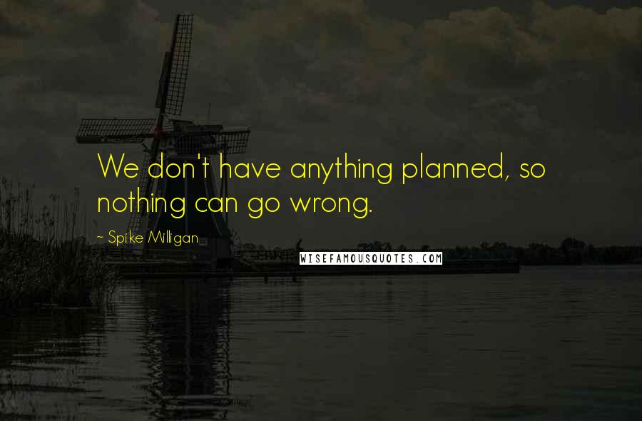 Spike Milligan Quotes: We don't have anything planned, so nothing can go wrong.