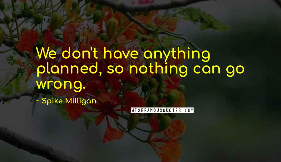 Spike Milligan Quotes: We don't have anything planned, so nothing can go wrong.