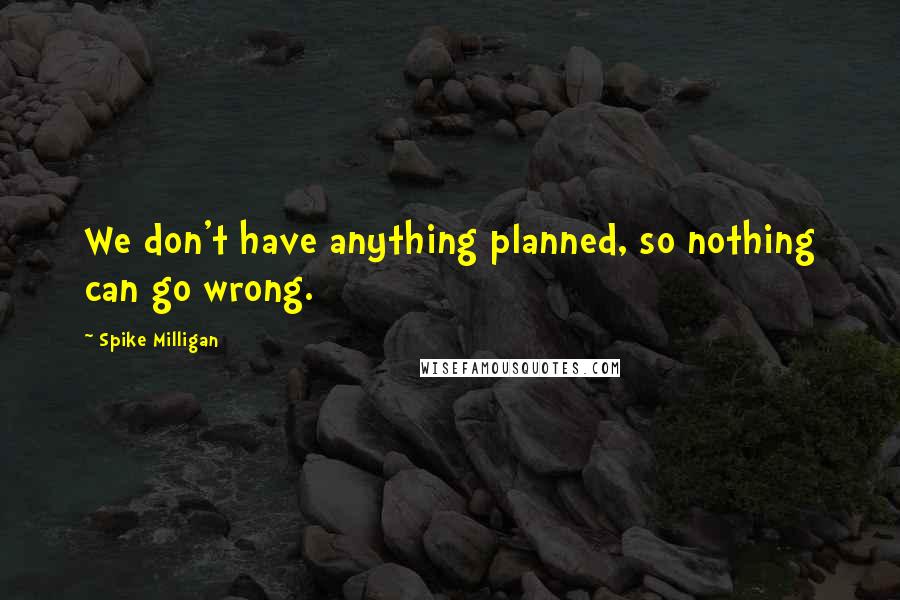 Spike Milligan Quotes: We don't have anything planned, so nothing can go wrong.