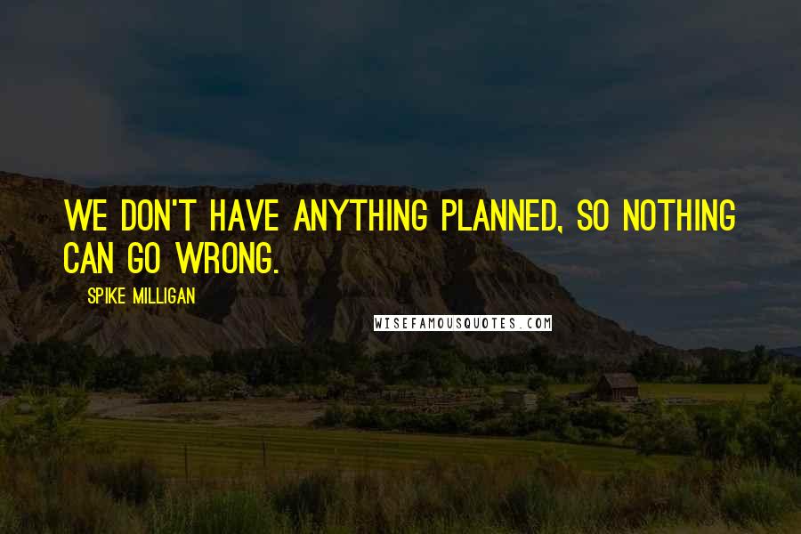 Spike Milligan Quotes: We don't have anything planned, so nothing can go wrong.