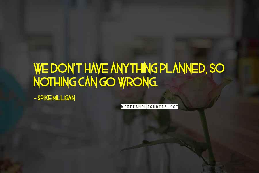 Spike Milligan Quotes: We don't have anything planned, so nothing can go wrong.