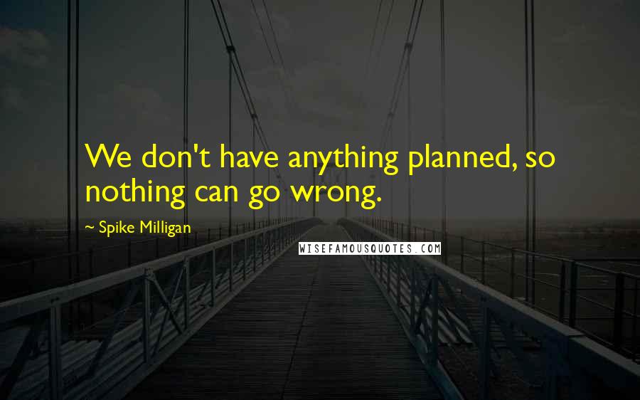 Spike Milligan Quotes: We don't have anything planned, so nothing can go wrong.