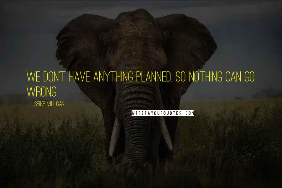 Spike Milligan Quotes: We don't have anything planned, so nothing can go wrong.