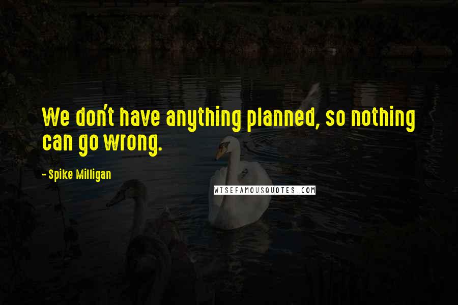 Spike Milligan Quotes: We don't have anything planned, so nothing can go wrong.