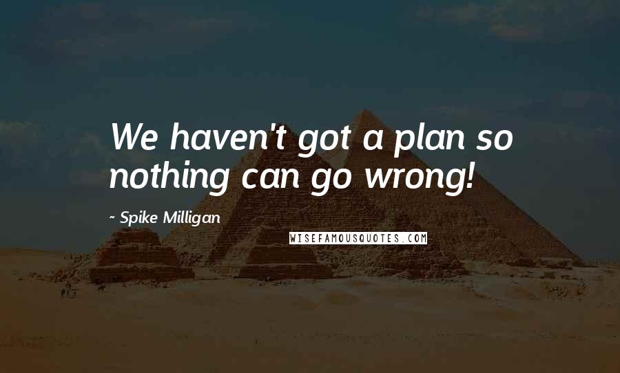 Spike Milligan Quotes: We haven't got a plan so nothing can go wrong!