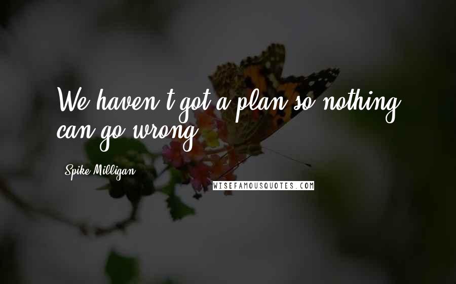 Spike Milligan Quotes: We haven't got a plan so nothing can go wrong!