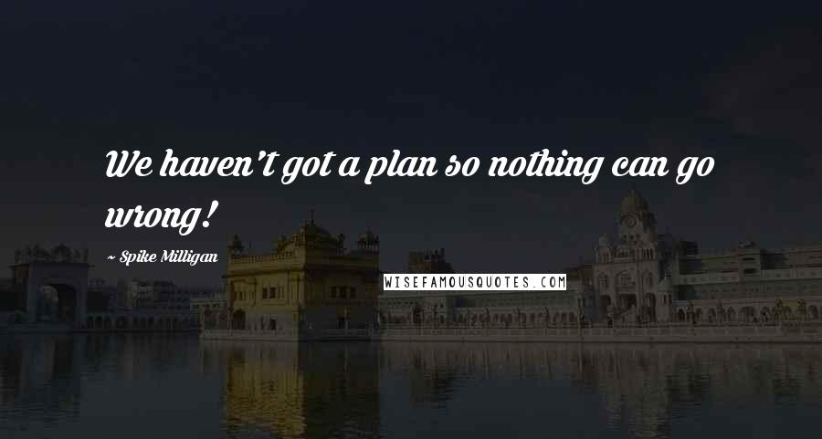 Spike Milligan Quotes: We haven't got a plan so nothing can go wrong!