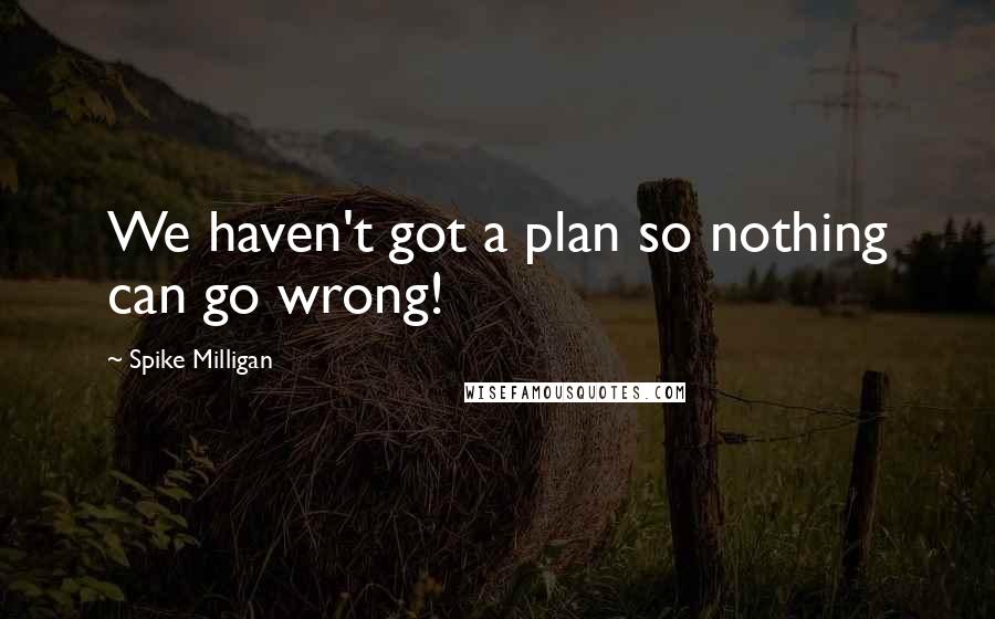 Spike Milligan Quotes: We haven't got a plan so nothing can go wrong!