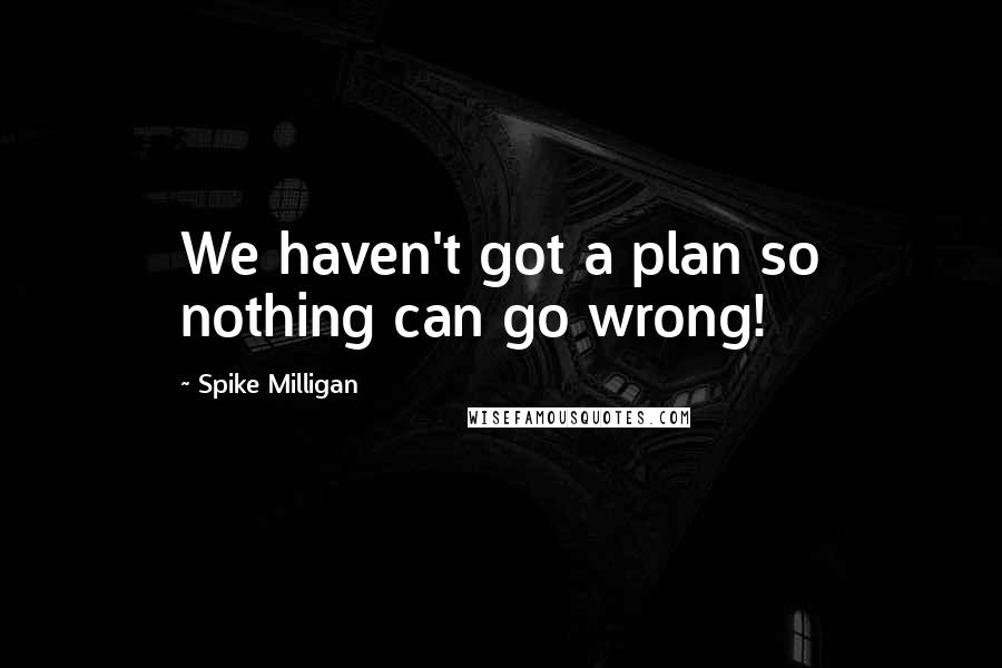 Spike Milligan Quotes: We haven't got a plan so nothing can go wrong!