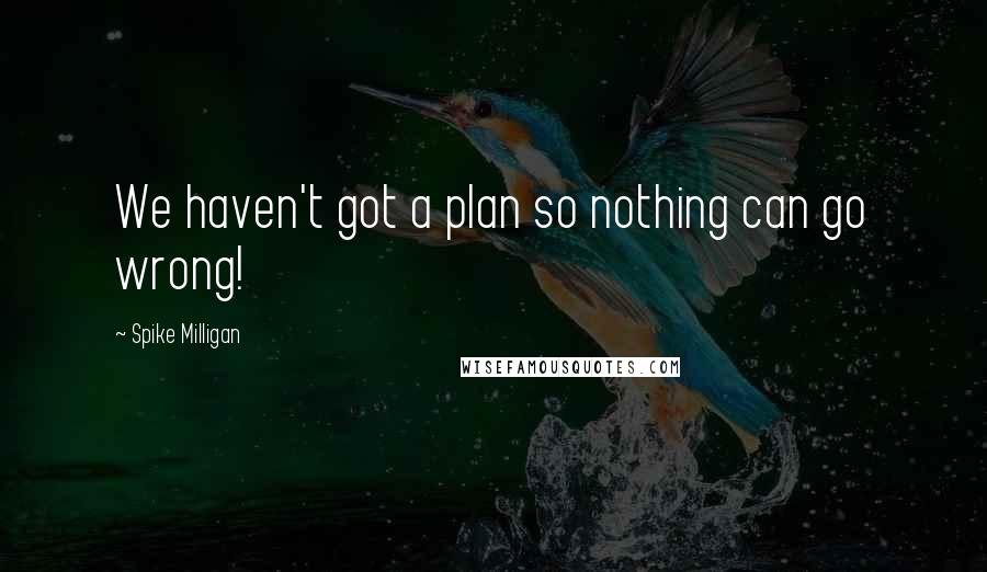 Spike Milligan Quotes: We haven't got a plan so nothing can go wrong!