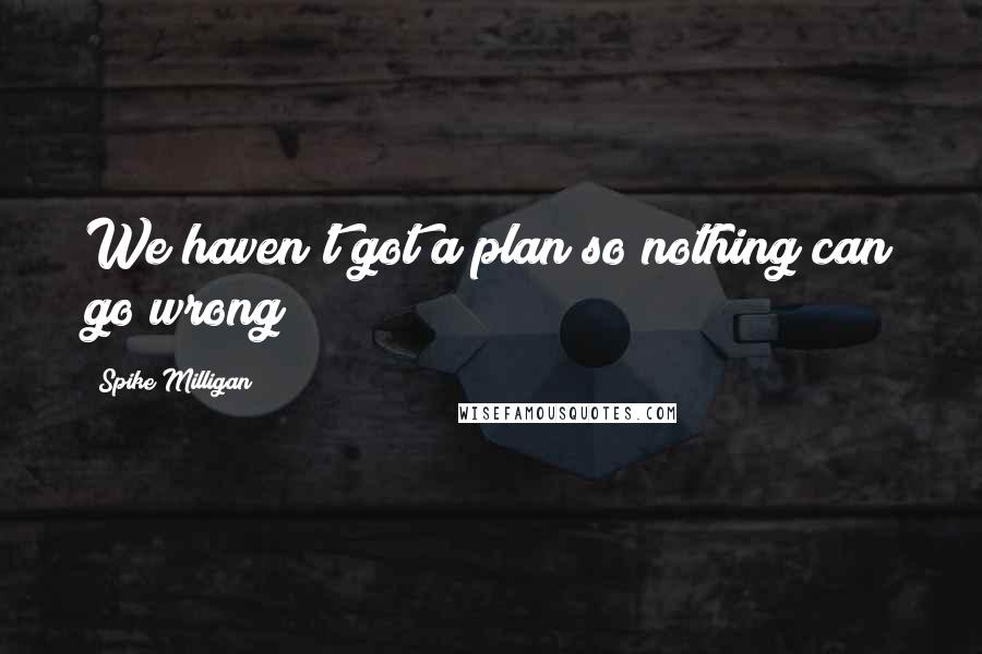 Spike Milligan Quotes: We haven't got a plan so nothing can go wrong!