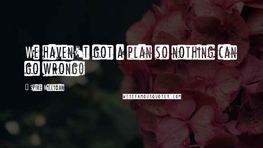 Spike Milligan Quotes: We haven't got a plan so nothing can go wrong!