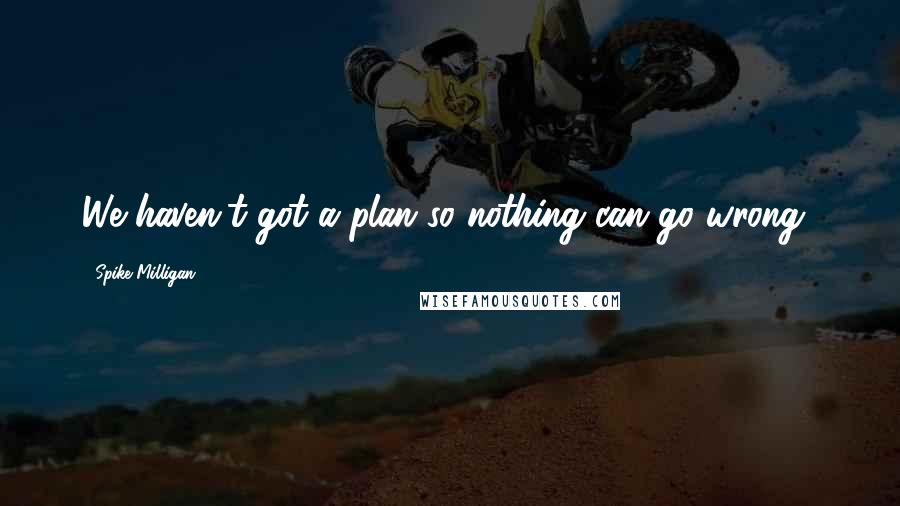 Spike Milligan Quotes: We haven't got a plan so nothing can go wrong!