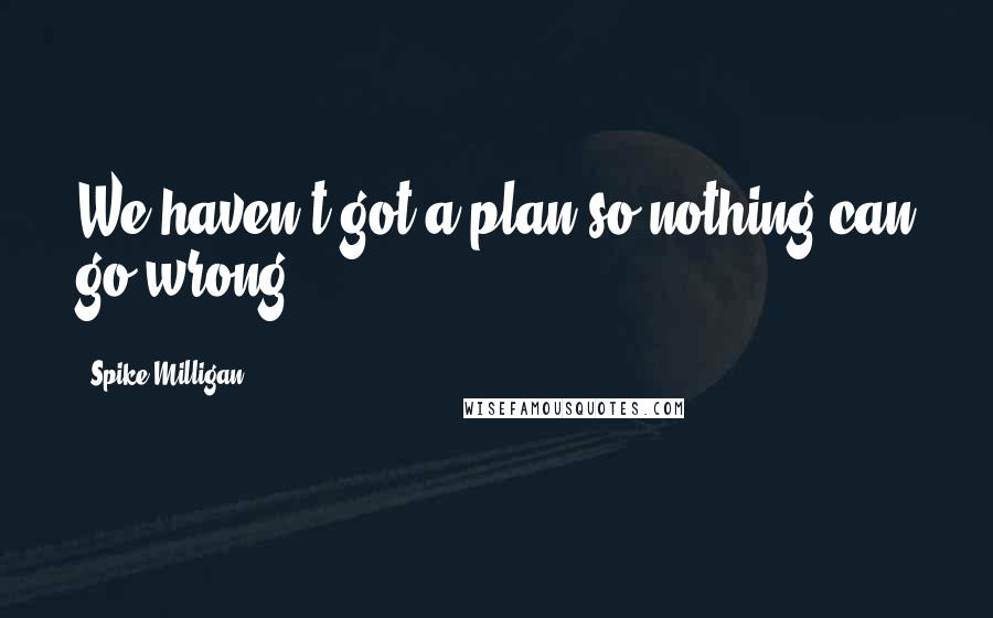 Spike Milligan Quotes: We haven't got a plan so nothing can go wrong!