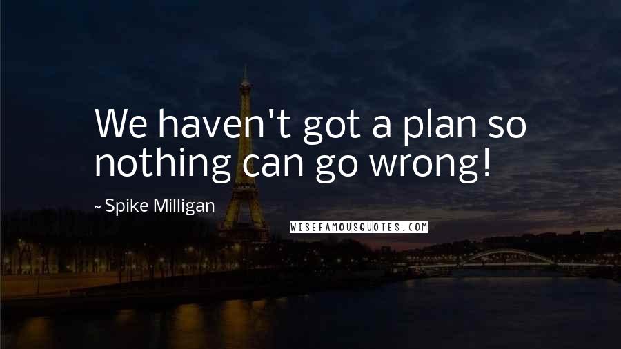 Spike Milligan Quotes: We haven't got a plan so nothing can go wrong!