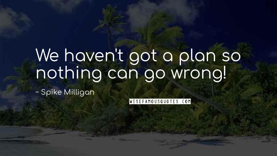 Spike Milligan Quotes: We haven't got a plan so nothing can go wrong!