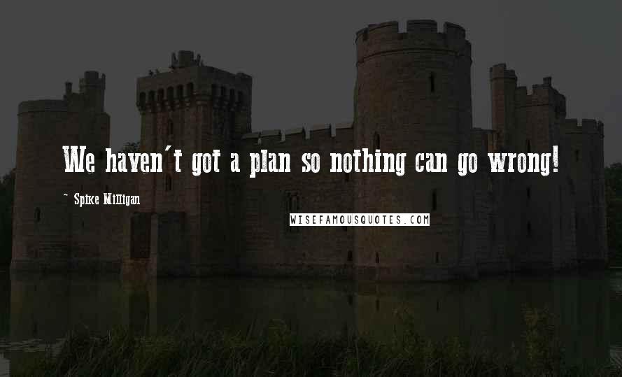 Spike Milligan Quotes: We haven't got a plan so nothing can go wrong!