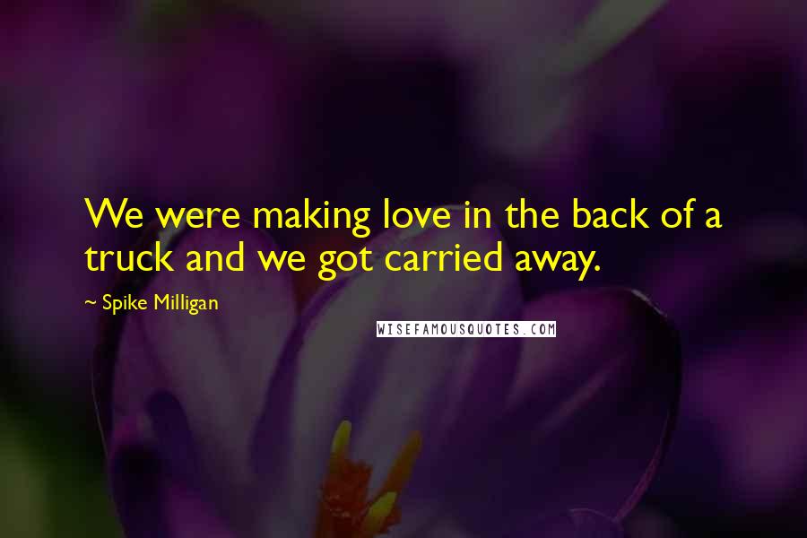 Spike Milligan Quotes: We were making love in the back of a truck and we got carried away.