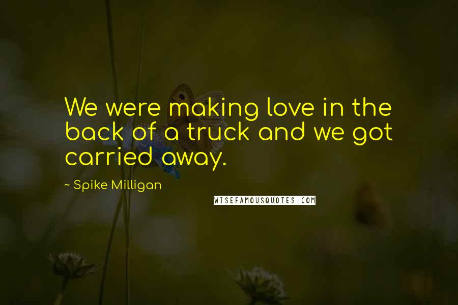 Spike Milligan Quotes: We were making love in the back of a truck and we got carried away.