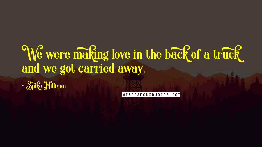 Spike Milligan Quotes: We were making love in the back of a truck and we got carried away.