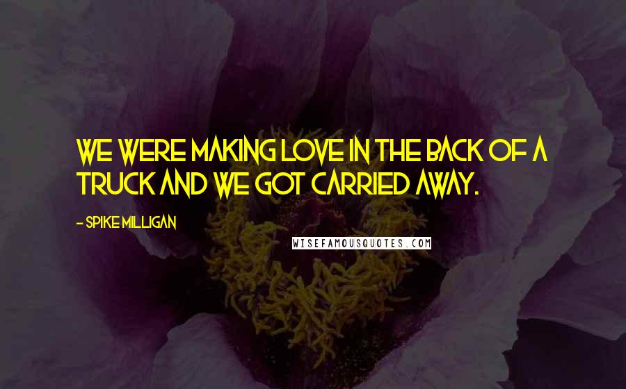 Spike Milligan Quotes: We were making love in the back of a truck and we got carried away.