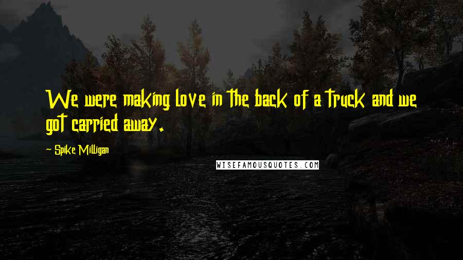 Spike Milligan Quotes: We were making love in the back of a truck and we got carried away.