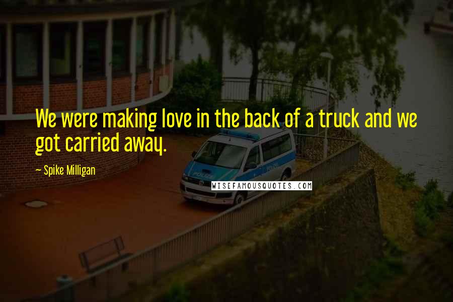 Spike Milligan Quotes: We were making love in the back of a truck and we got carried away.