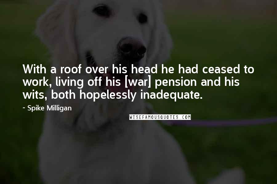 Spike Milligan Quotes: With a roof over his head he had ceased to work, living off his [war] pension and his wits, both hopelessly inadequate.