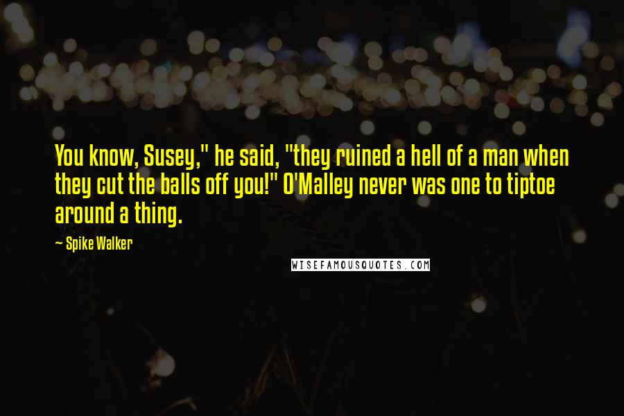 Spike Walker Quotes: You know, Susey," he said, "they ruined a hell of a man when they cut the balls off you!" O'Malley never was one to tiptoe around a thing.
