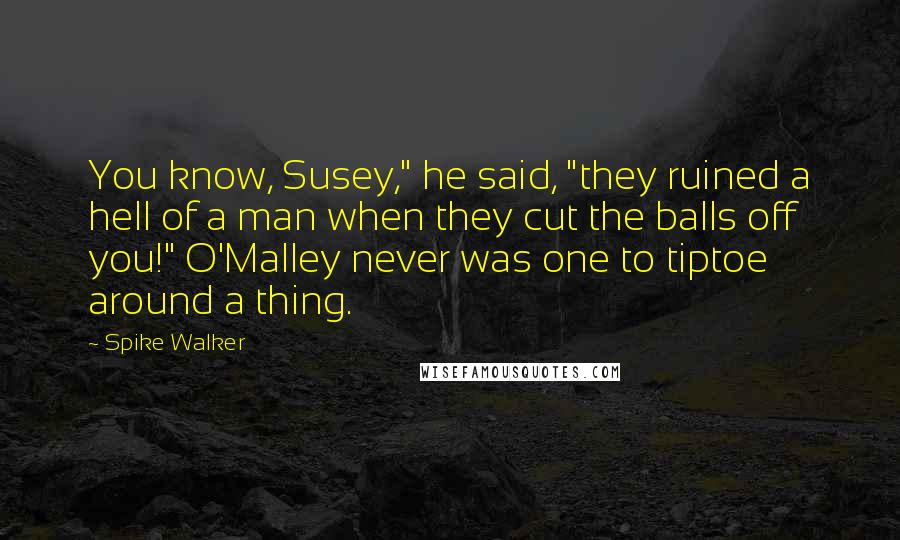 Spike Walker Quotes: You know, Susey," he said, "they ruined a hell of a man when they cut the balls off you!" O'Malley never was one to tiptoe around a thing.