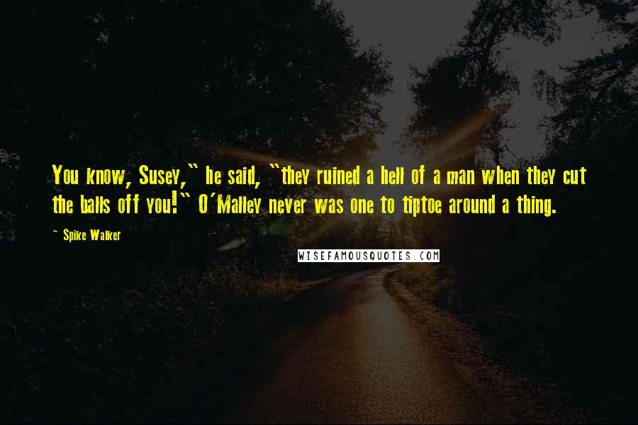 Spike Walker Quotes: You know, Susey," he said, "they ruined a hell of a man when they cut the balls off you!" O'Malley never was one to tiptoe around a thing.