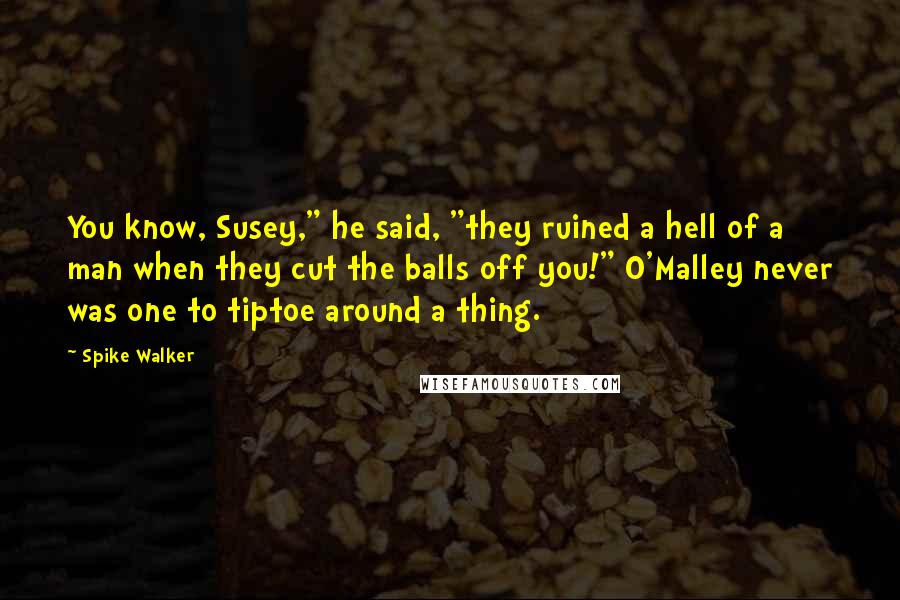 Spike Walker Quotes: You know, Susey," he said, "they ruined a hell of a man when they cut the balls off you!" O'Malley never was one to tiptoe around a thing.