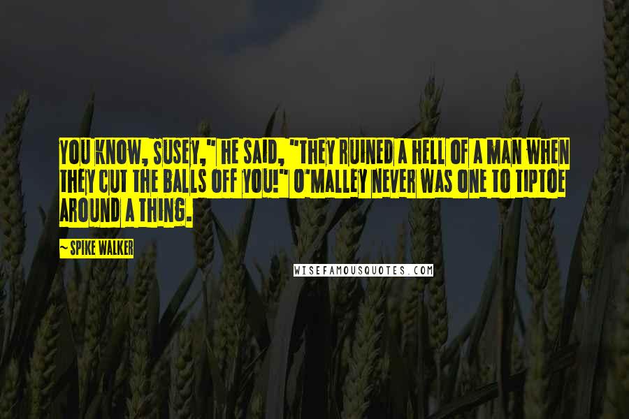 Spike Walker Quotes: You know, Susey," he said, "they ruined a hell of a man when they cut the balls off you!" O'Malley never was one to tiptoe around a thing.