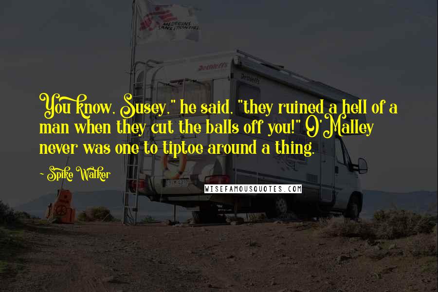 Spike Walker Quotes: You know, Susey," he said, "they ruined a hell of a man when they cut the balls off you!" O'Malley never was one to tiptoe around a thing.