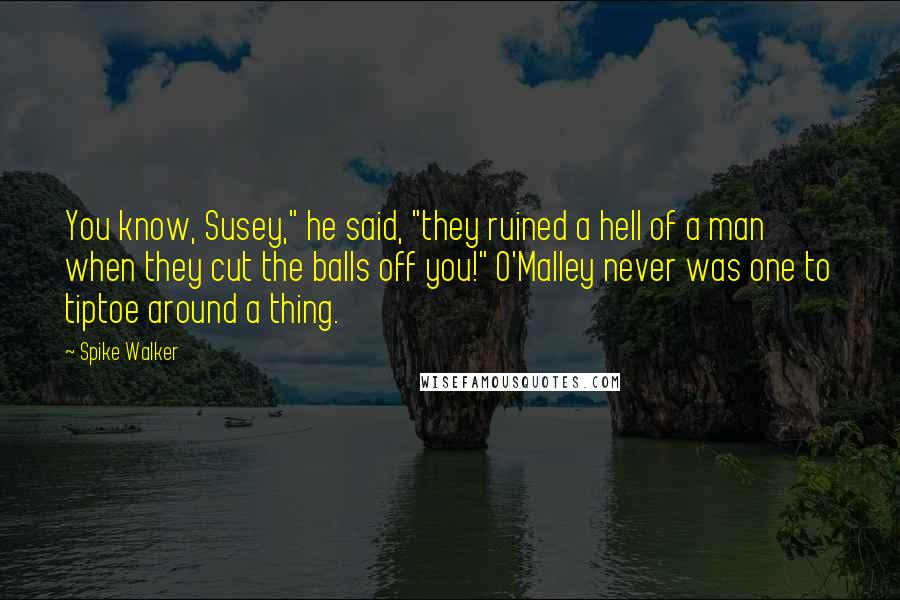 Spike Walker Quotes: You know, Susey," he said, "they ruined a hell of a man when they cut the balls off you!" O'Malley never was one to tiptoe around a thing.