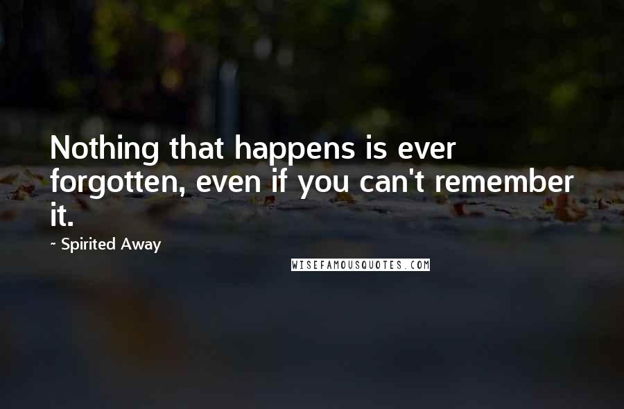 Spirited Away Quotes: Nothing that happens is ever forgotten, even if you can't remember it.