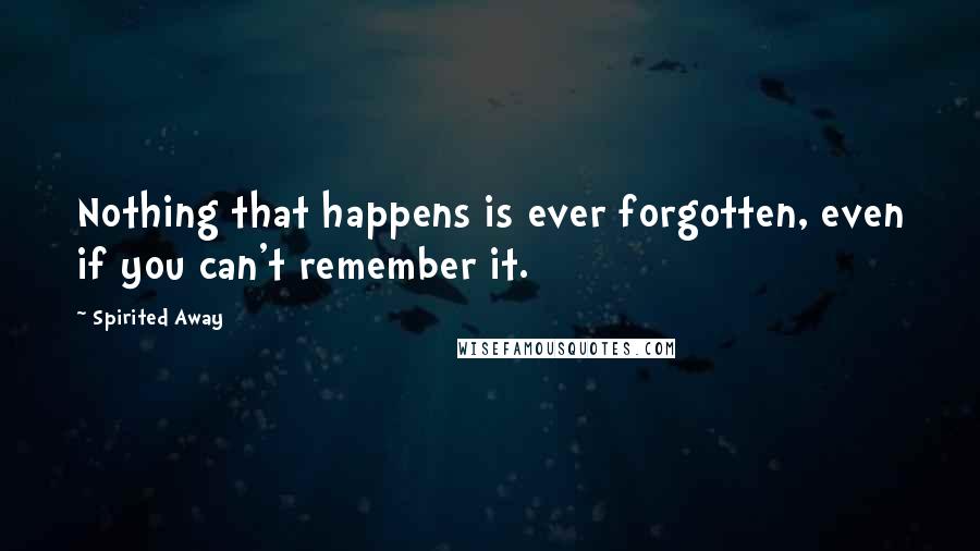 Spirited Away Quotes: Nothing that happens is ever forgotten, even if you can't remember it.