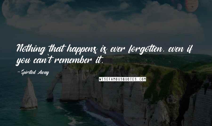 Spirited Away Quotes: Nothing that happens is ever forgotten, even if you can't remember it.