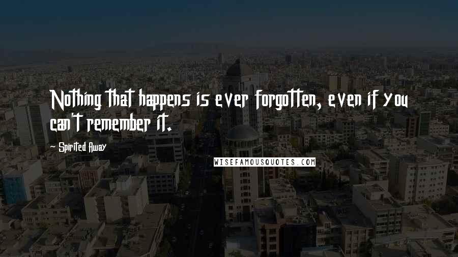 Spirited Away Quotes: Nothing that happens is ever forgotten, even if you can't remember it.