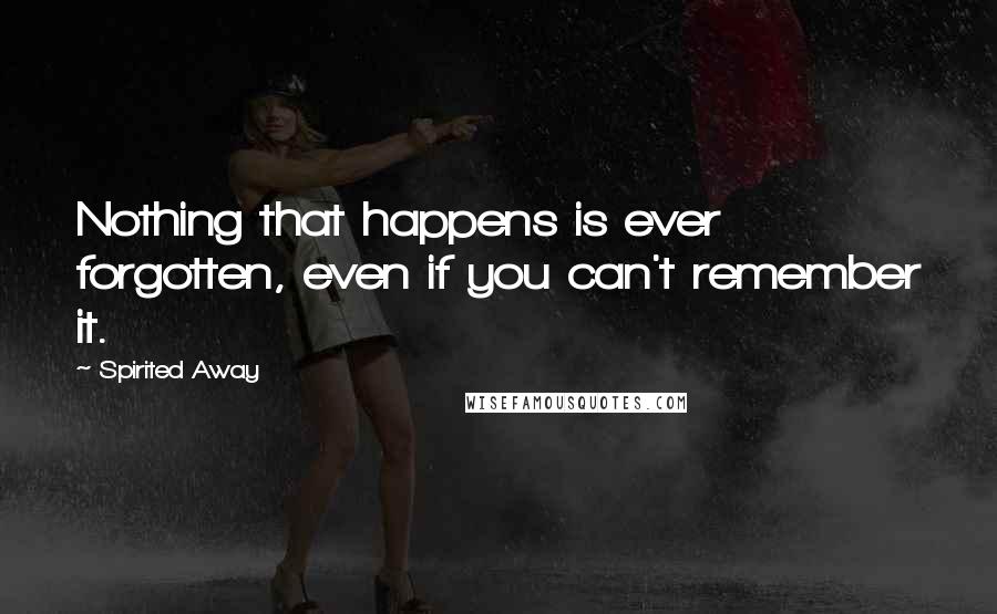 Spirited Away Quotes: Nothing that happens is ever forgotten, even if you can't remember it.