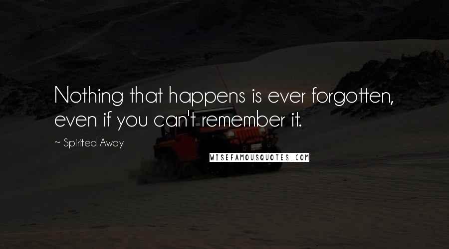 Spirited Away Quotes: Nothing that happens is ever forgotten, even if you can't remember it.