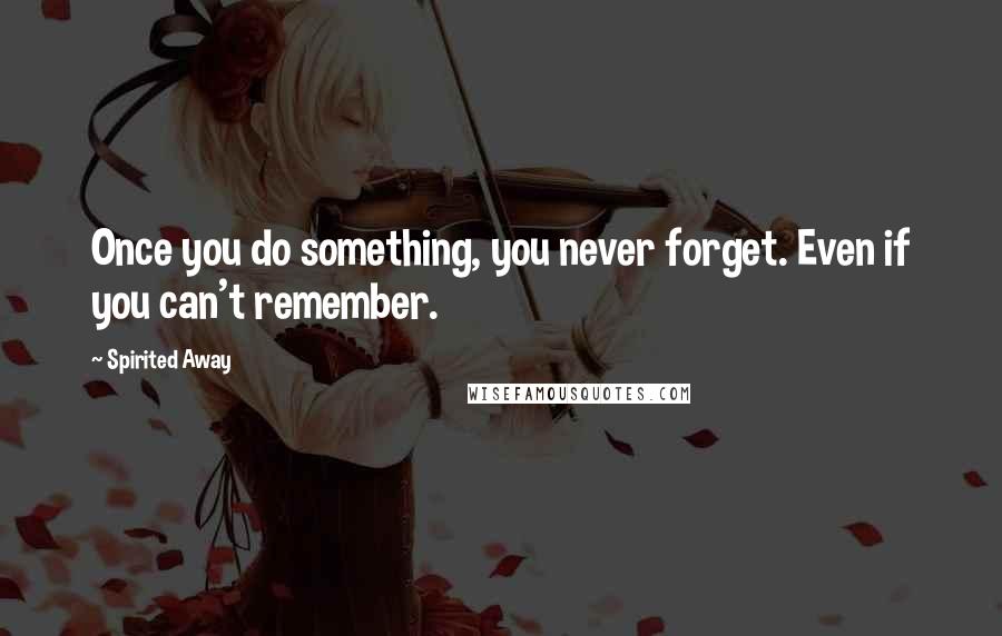 Spirited Away Quotes: Once you do something, you never forget. Even if you can't remember.