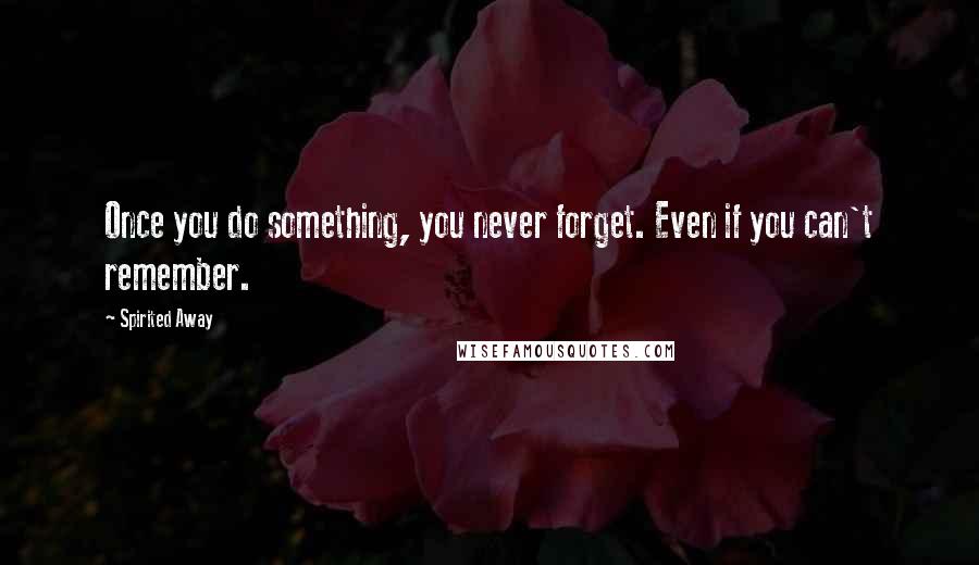 Spirited Away Quotes: Once you do something, you never forget. Even if you can't remember.