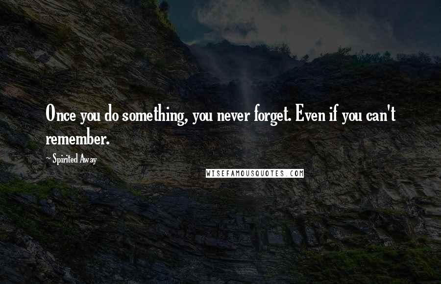 Spirited Away Quotes: Once you do something, you never forget. Even if you can't remember.