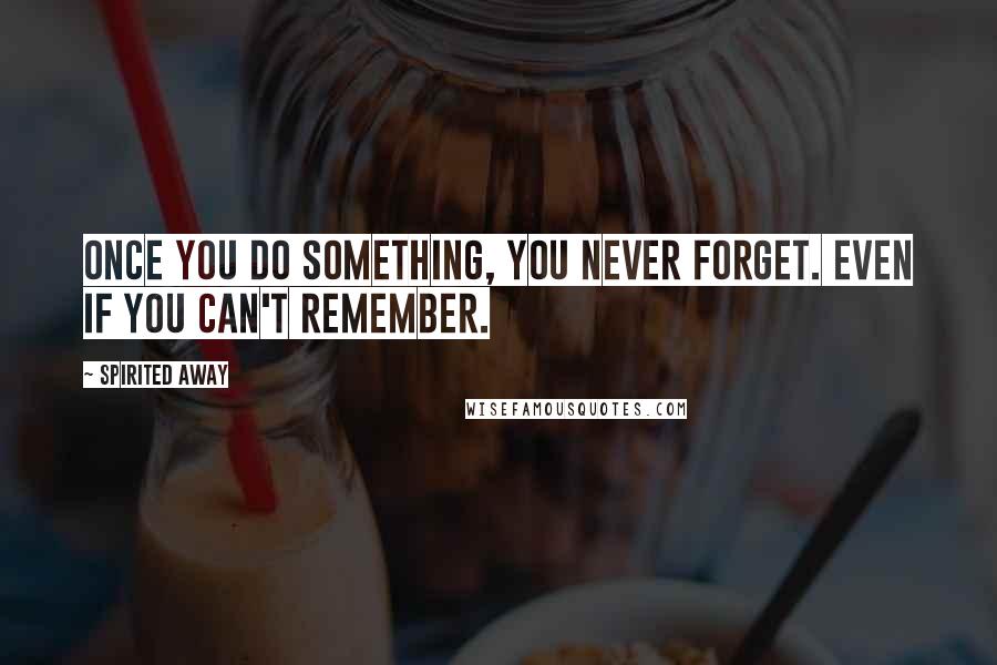 Spirited Away Quotes: Once you do something, you never forget. Even if you can't remember.