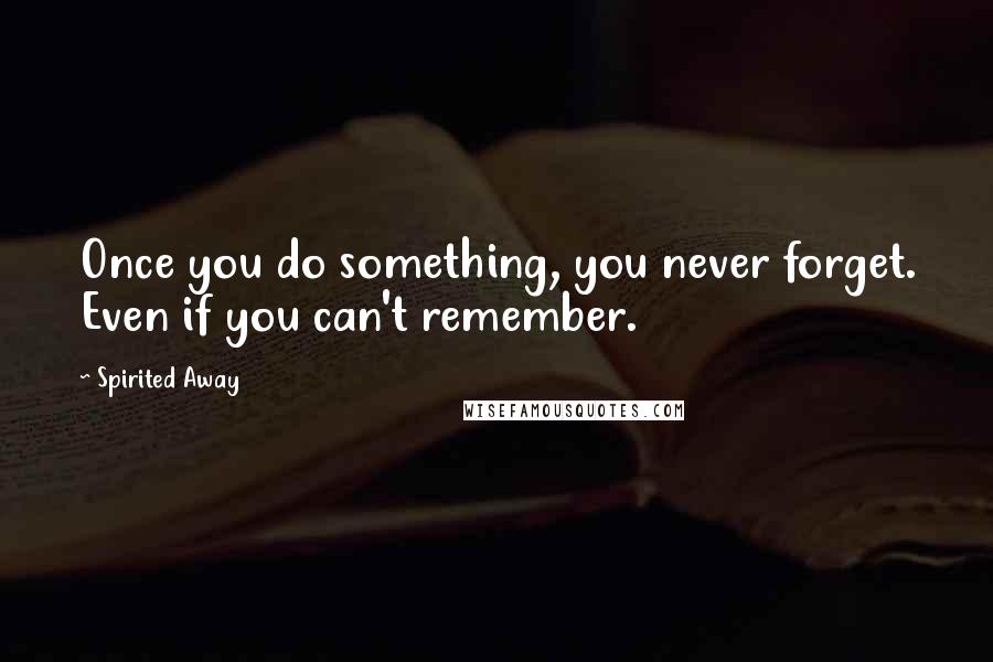 Spirited Away Quotes: Once you do something, you never forget. Even if you can't remember.