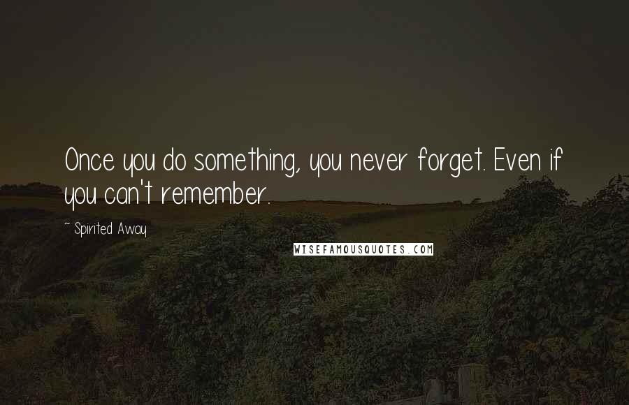 Spirited Away Quotes: Once you do something, you never forget. Even if you can't remember.