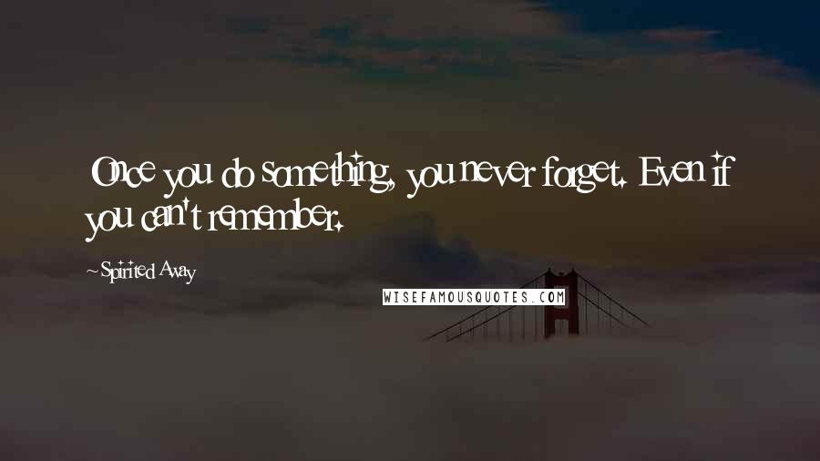 Spirited Away Quotes: Once you do something, you never forget. Even if you can't remember.