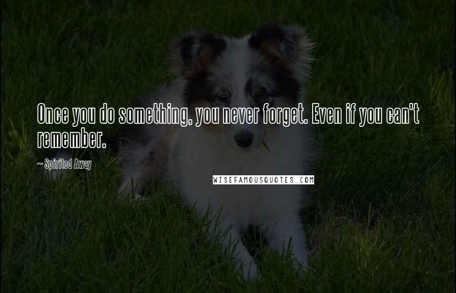 Spirited Away Quotes: Once you do something, you never forget. Even if you can't remember.