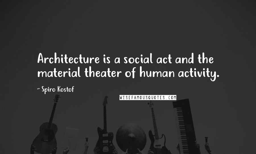 Spiro Kostof Quotes: Architecture is a social act and the material theater of human activity.